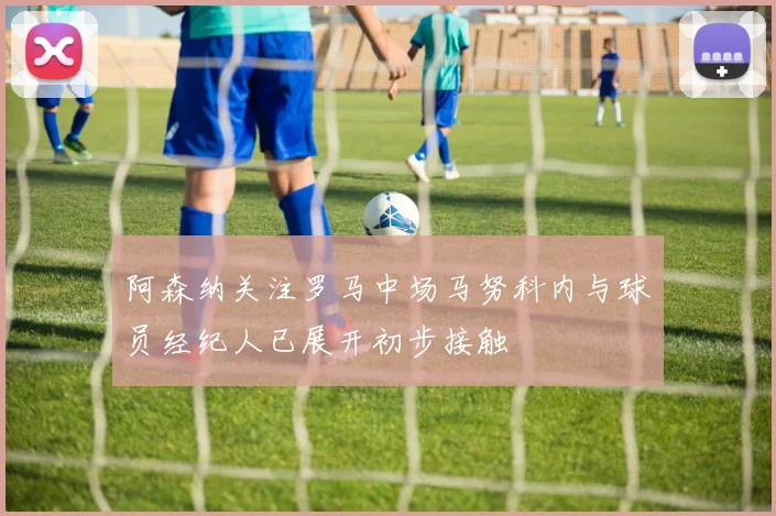 阿森纳关注罗马中场马努科内与球员经纪人已展开初步接触
