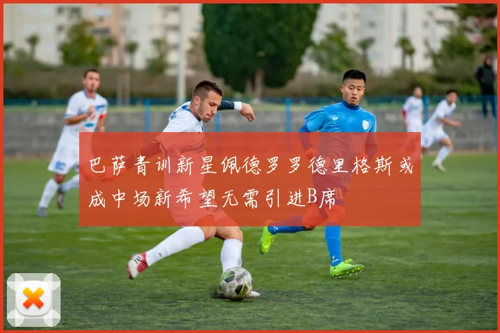 巴萨青训新星佩德罗罗德里格斯或成中场新希望无需引进B席
