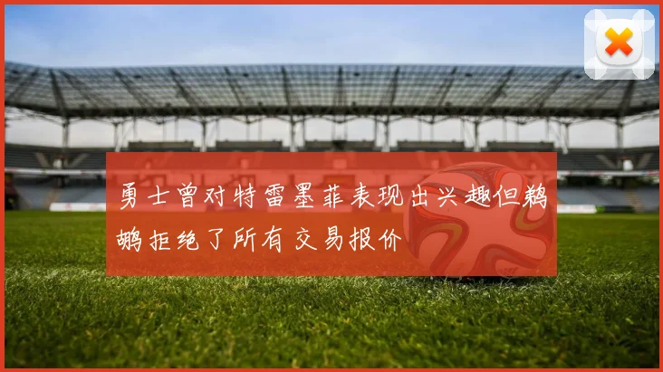 勇士曾对特雷墨菲表现出兴趣但鹈鹕拒绝了所有交易报价
