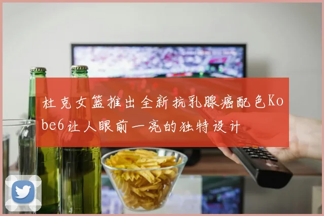 杜克女篮推出全新抗乳腺癌配色Kobe6让人眼前一亮的独特设计