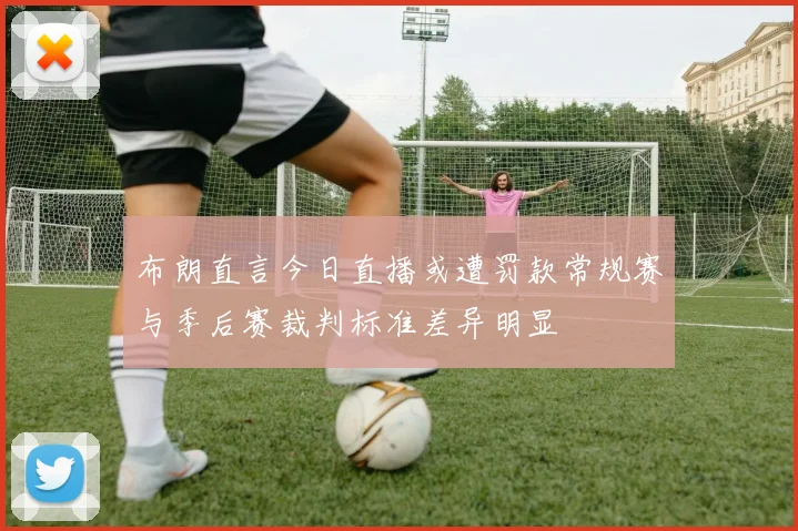 布朗直言今日直播或遭罚款常规赛与季后赛裁判标准差异明显