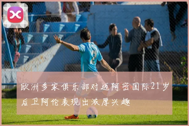 欧洲多家俱乐部对迈阿密国际21岁后卫阿伦表现出浓厚兴趣