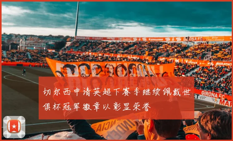 切尔西申请英超下赛季继续佩戴世俱杯冠军徽章以彰显荣誉