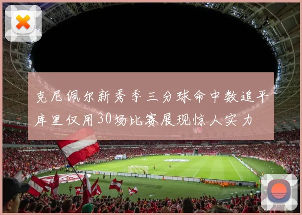 克尼佩尔新秀季三分球命中数追平库里仅用30场比赛展现惊人实力