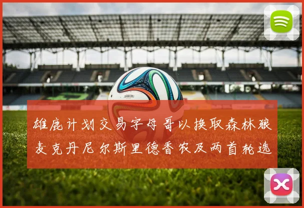 雄鹿计划交易字母哥以换取森林狼麦克丹尼尔斯里德香农及两首轮选秀权