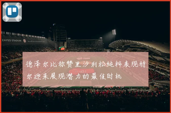 德泽尔比称赞里沙利松纯粹表现特尔迎来展现潜力的最佳时机