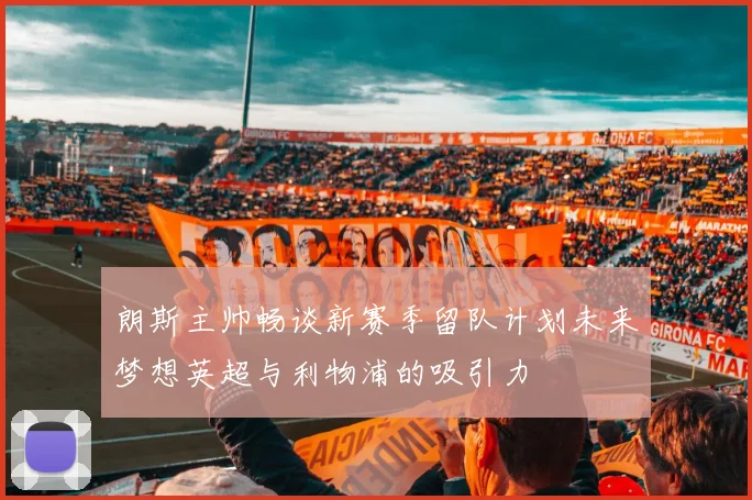 朗斯主帅畅谈新赛季留队计划未来梦想英超与利物浦的吸引力
