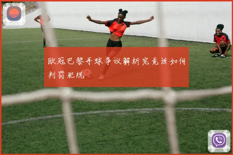 欧冠巴黎手球争议解析究竟该如何判罚犯规