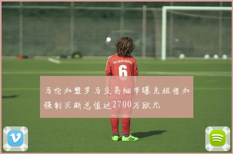 马伦加盟罗马交易细节曝光租借加强制买断总值达2700万欧元