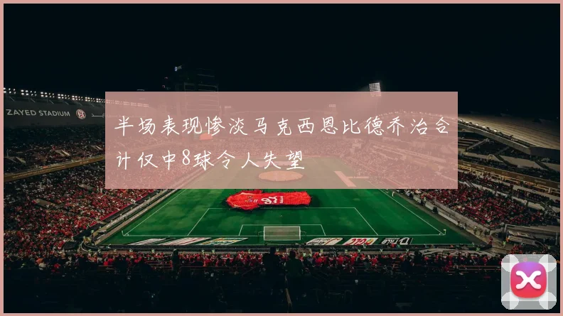 半场表现惨淡马克西恩比德乔治合计仅中8球令人失望